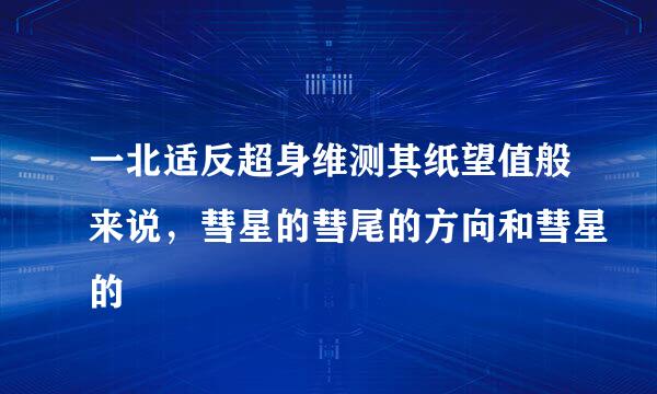 一北适反超身维测其纸望值般来说，彗星的彗尾的方向和彗星的