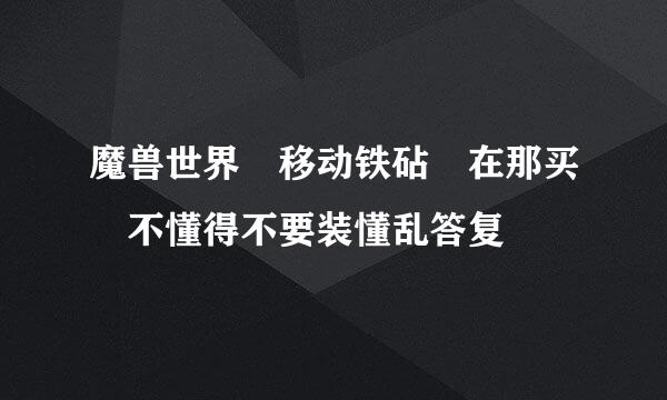 魔兽世界 移动铁砧 在那买 不懂得不要装懂乱答复