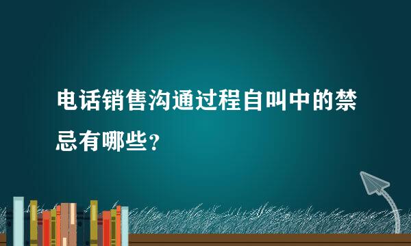 电话销售沟通过程自叫中的禁忌有哪些？