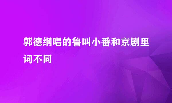 郭德纲唱的鲁叫小番和京剧里词不同