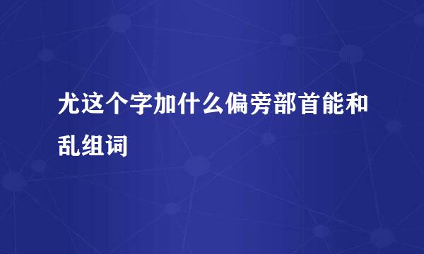 尤这个字加什么偏旁部首能和乱组词