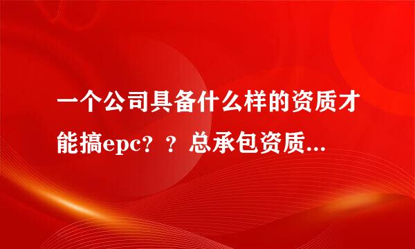 一个公司具备什么样的资质才能搞epc？？总承包资质？还是专业承包资质？？