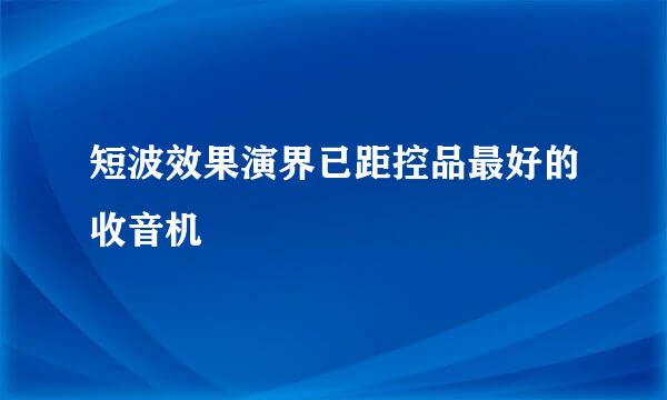 短波效果演界已距控品最好的收音机