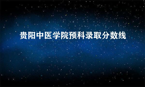 贵阳中医学院预科录取分数线