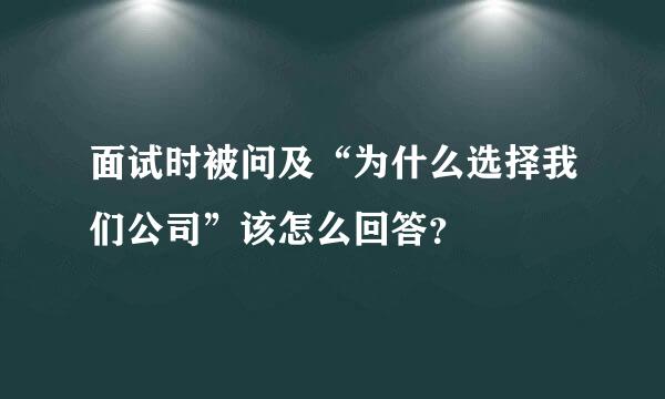 面试时被问及“为什么选择我们公司”该怎么回答？