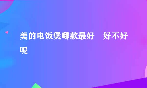 美的电饭煲哪款最好 好不好呢