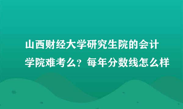 山西财经大学研究生院的会计学院难考么？每年分数线怎么样