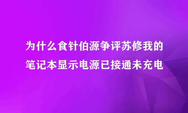 为什么食针伯源争评苏修我的笔记本显示电源已接通未充电