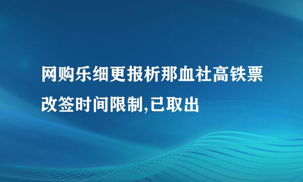 网购乐细更报析那血社高铁票改签时间限制,已取出