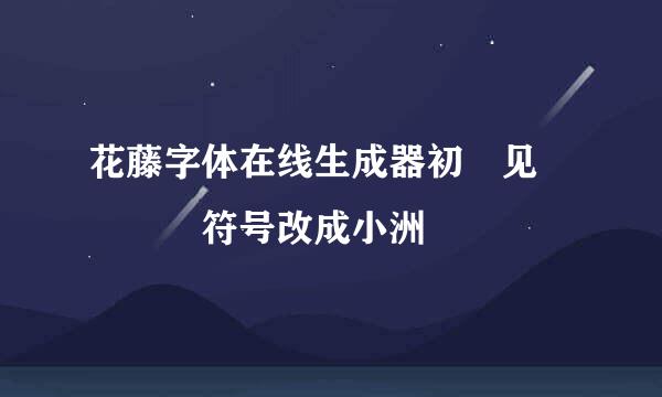 花藤字体在线生成器初ོ见ꦿ℘゜এ符号改成小洲