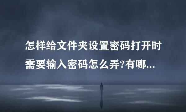 怎样给文件夹设置密码打开时需要输入密码怎么弄?有哪位高手会呀！本人电脑知道比较微薄请说细致点，谢谢啦