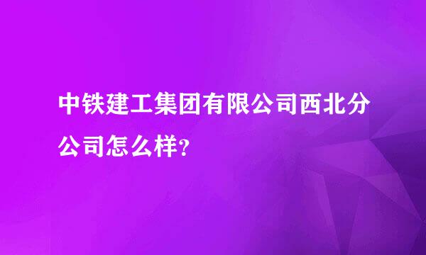 中铁建工集团有限公司西北分公司怎么样？