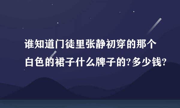 谁知道门徒里张静初穿的那个白色的裙子什么牌子的?多少钱?