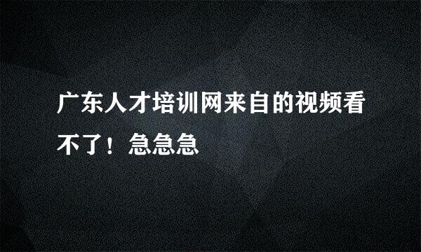 广东人才培训网来自的视频看不了！急急急