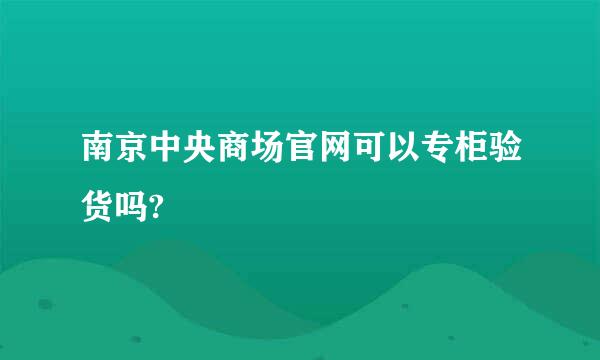 南京中央商场官网可以专柜验货吗?