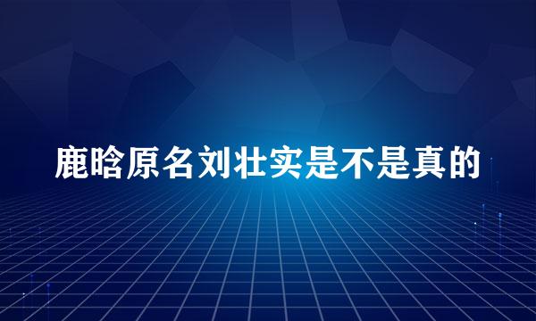 鹿晗原名刘壮实是不是真的