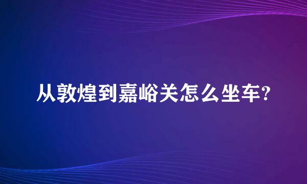 从敦煌到嘉峪关怎么坐车?