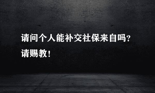 请问个人能补交社保来自吗？请赐教！