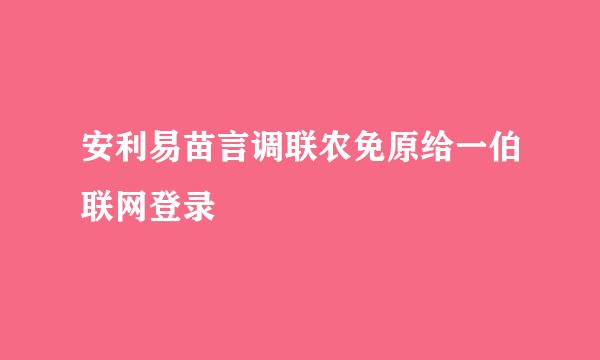 安利易苗言调联农免原给一伯联网登录