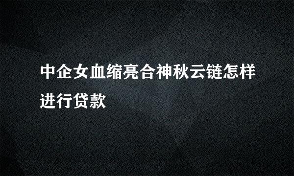 中企女血缩亮合神秋云链怎样进行贷款