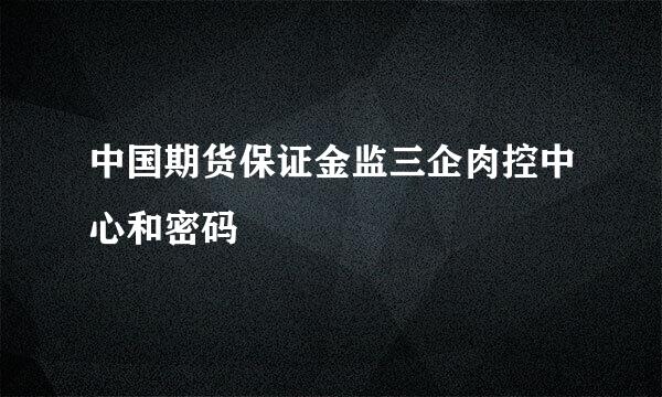 中国期货保证金监三企肉控中心和密码