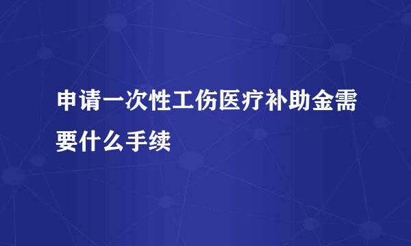 申请一次性工伤医疗补助金需要什么手续