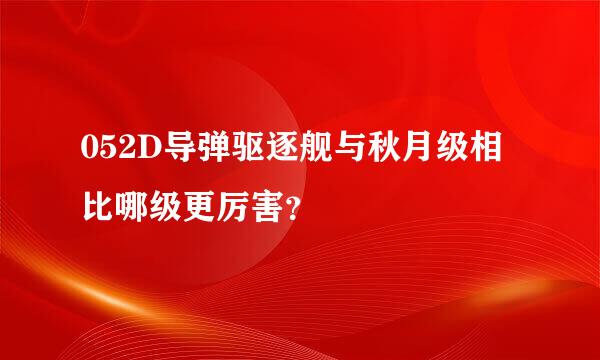 052D导弹驱逐舰与秋月级相比哪级更厉害？