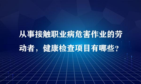 从事接触职业病危害作业的劳动者，健康检查项目有哪些？