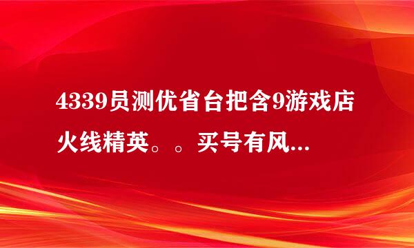 4339员测优省台把含9游戏店火线精英。。买号有风险吗，会不会有盗了，