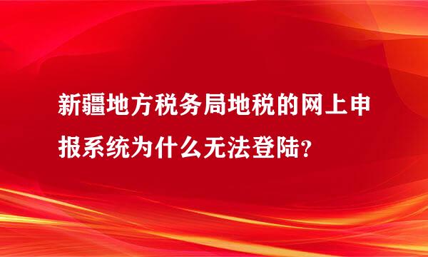 新疆地方税务局地税的网上申报系统为什么无法登陆？