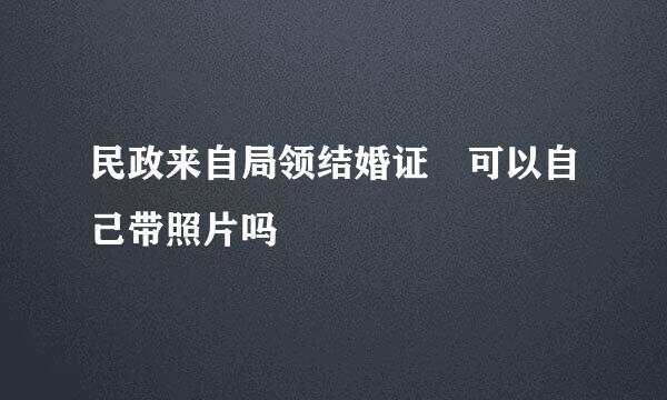 民政来自局领结婚证 可以自己带照片吗