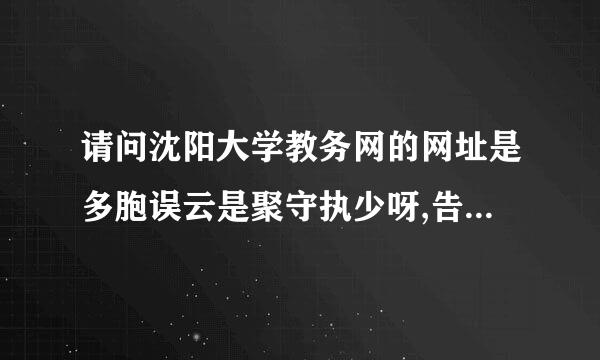 请问沈阳大学教务网的网址是多胞误云是聚守执少呀,告诉我一下,谢谢