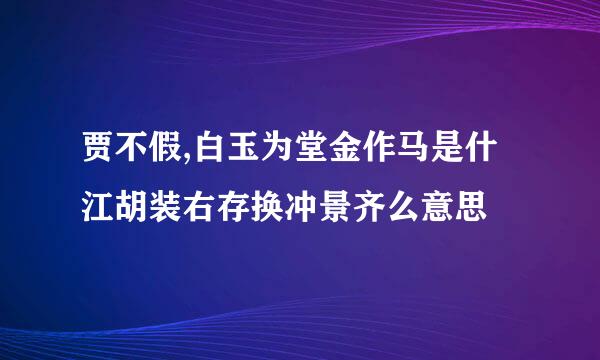 贾不假,白玉为堂金作马是什江胡装右存换冲景齐么意思