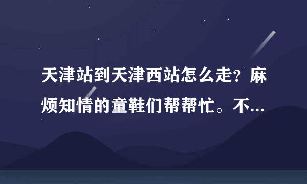 天津站到天津西站怎么走？麻烦知情的童鞋们帮帮忙。不要求多，但求有文家三凯变很效。打车需要多少钱？