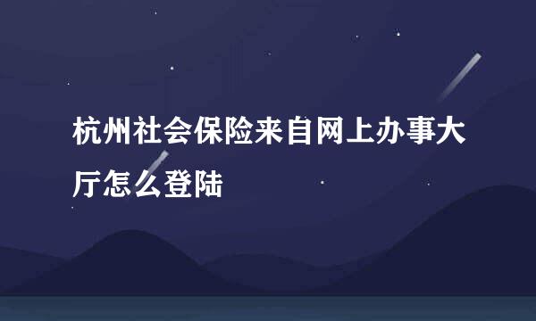 杭州社会保险来自网上办事大厅怎么登陆