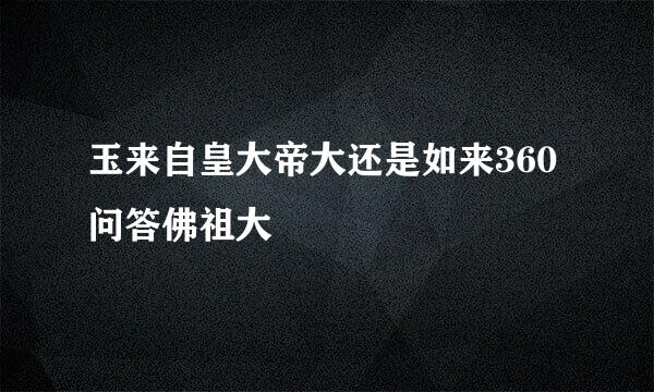 玉来自皇大帝大还是如来360问答佛祖大