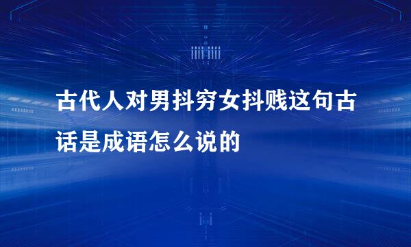 古代人对男抖穷女抖贱这句古话是成语怎么说的