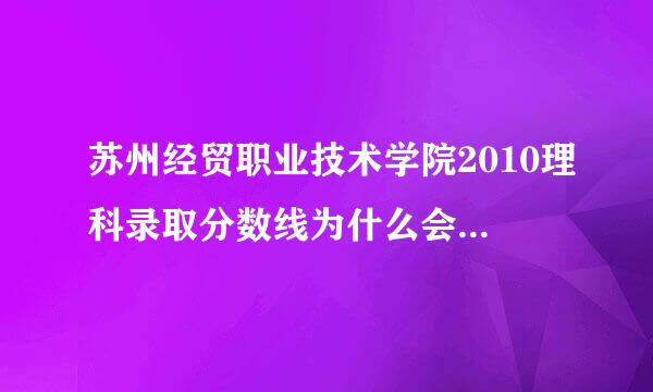 苏州经贸职业技术学院2010理科录取分数线为什么会是200分。文科却274分