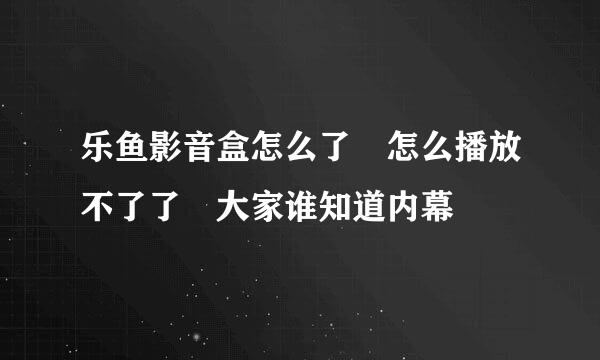 乐鱼影音盒怎么了 怎么播放不了了 大家谁知道内幕