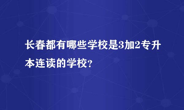 长春都有哪些学校是3加2专升本连读的学校？