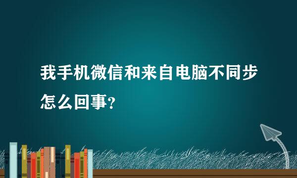 我手机微信和来自电脑不同步怎么回事？