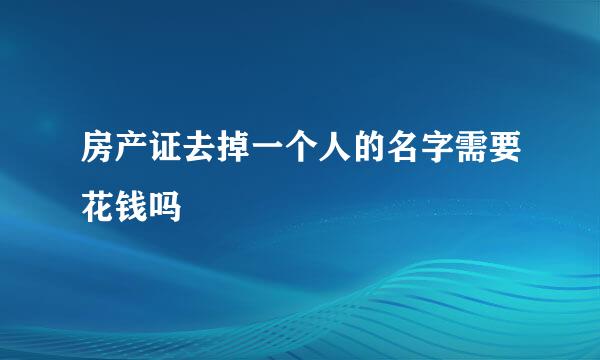 房产证去掉一个人的名字需要花钱吗