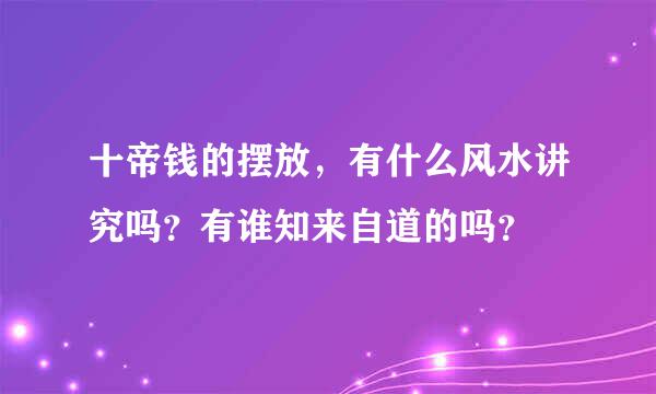 十帝钱的摆放，有什么风水讲究吗？有谁知来自道的吗？