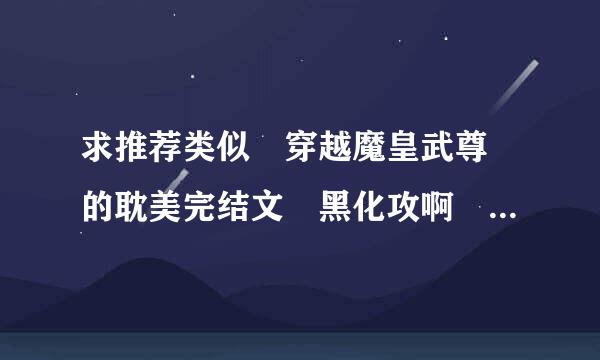 求推荐类似 穿越魔皇武尊 的耽美完结文 黑化攻啊 黑化攻 要完结哦