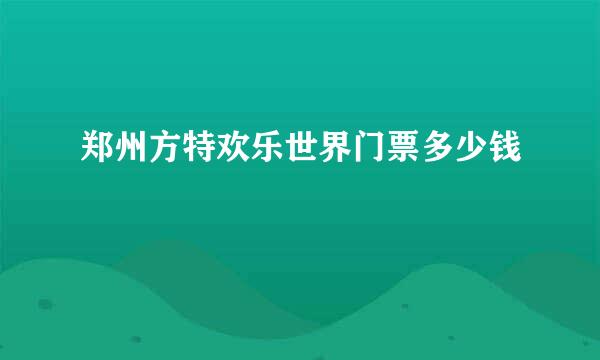 郑州方特欢乐世界门票多少钱