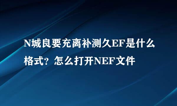 N城良要充离补测久EF是什么格式？怎么打开NEF文件