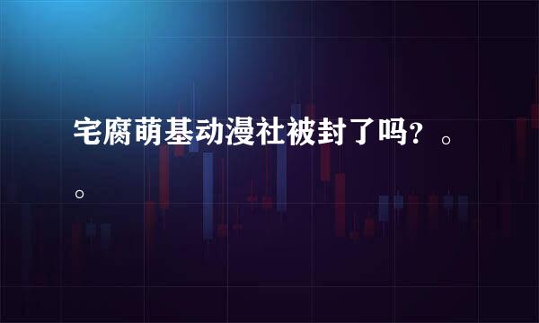 宅腐萌基动漫社被封了吗？。。