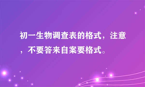 初一生物调查表的格式，注意，不要答来自案要格式。