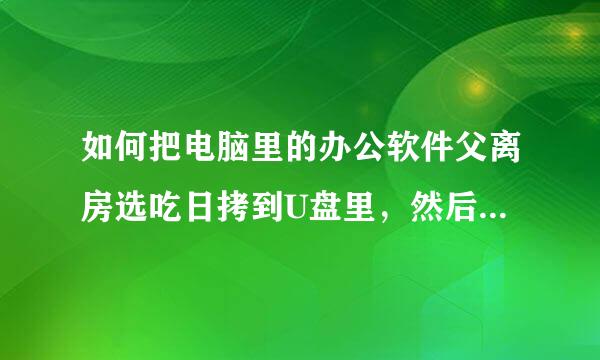 如何把电脑里的办公软件父离房选吃日拷到U盘里，然后安装在另一台电脑上