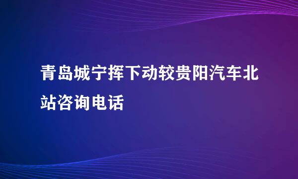 青岛城宁挥下动较贵阳汽车北站咨询电话